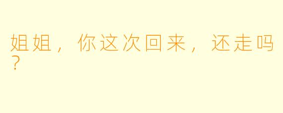 姐姐，你这次回来，还走吗？