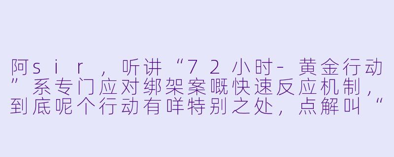 阿sir,听讲“72小时-黄金行动”系专门应对绑架案嘅快速反应机制,到底呢个行动有咩特别之处,点解叫“黄金”呢?-72小时-黄金行动(粤语)