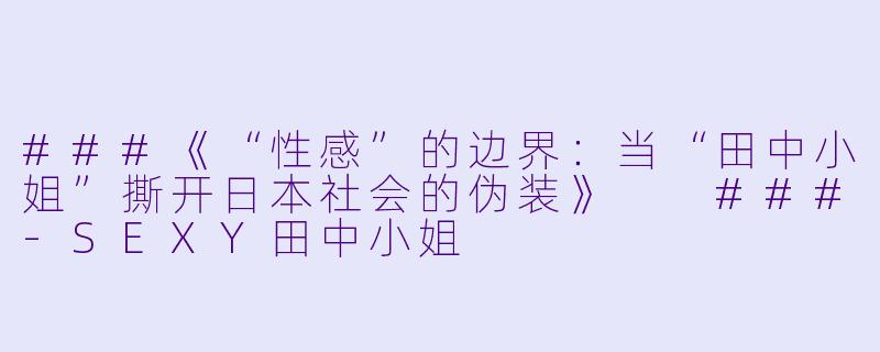 ###《“X 感”的边界:当“田中小姐”撕开日本社会的伪装》
###-SEXY田中小姐