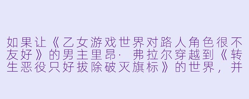 如果让《乙女游戏世界对路人角X 很不友好》的男主里昂·弗拉尔穿越到《转生恶役只好拔除破灭旗标》的世界,并替代卡塔莉娜·克拉艾斯成为那个“必须避开破灭结局”的恶役千金,他需要做哪些“路人式”的调整才能活下来?-乙女游戏世界对路人角X 很不友好