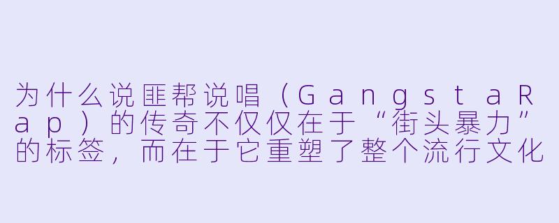 为什么说匪帮说唱(GangstaRap)的传奇不仅仅在于“街头暴力”的标签,而在于它重塑了整个流行文化的规则?-匪帮说唱传奇