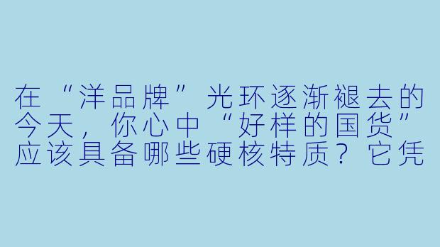 在“洋品牌”光环逐渐褪去的今天，你心中“好样的国货”应该具备哪些硬核特质？它凭什么能让我们心甘情愿地掏钱包、竖大拇指？-好样的国货