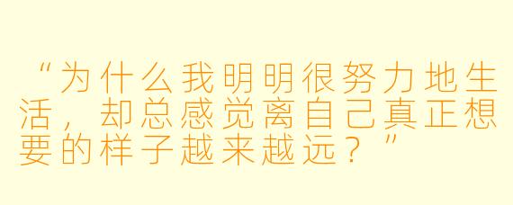 “为什么我明明很努力地生活,却总感觉离自己真正想要的样子越来越远?”