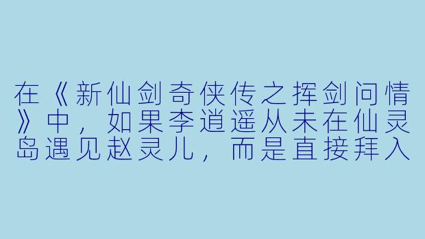 在《新仙剑奇侠传之挥剑问情》中,如果李逍遥从未在仙灵岛遇见赵灵儿,而是直接拜入蜀山门下,他的人生轨迹会如何改变?他还会成为那个“仗剑江湖为红颜”的侠客吗?-新仙剑奇侠传之挥剑问情