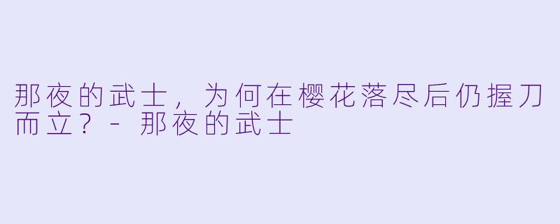 那夜的武士，为何在樱花落尽后仍握刀而立？-那夜的武士