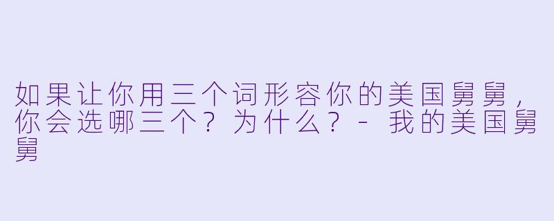 如果让你用三个词形容你的美国舅舅,你会选哪三个?为什么?-我的美国舅舅