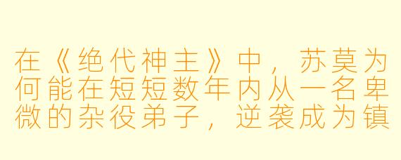 在《绝代神主》中,苏莫为何能在短短数年内从一名卑微的杂役弟子,逆袭成为镇压万古的绝代神主?他真正的底牌究竟是什么?