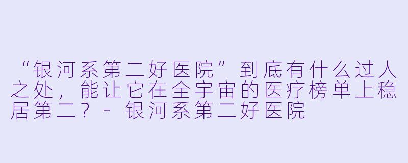 “银河系第二好医院”到底有什么过人之处,能让它在全宇宙的医疗榜单上稳居第二?-银河系第二好医院