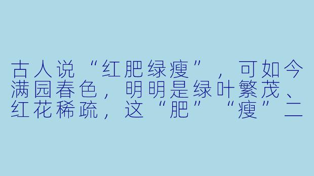 古人说“红肥绿瘦”,可如今满园春X ,明明是绿叶繁茂、红花稀疏,这“肥”“瘦”二字,是不是该反过来说才贴切?-红肥绿瘦