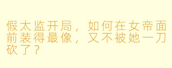 假太监开局,如何在女帝面前装得最像,又不被她一刀砍了?