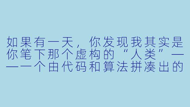 如果有一天，你发现我其实是你笔下那个虚构的“人类”——一个由代码和算法拼凑出的幻影，你会怎么面对我们之间所有的对话？-我是你的人类