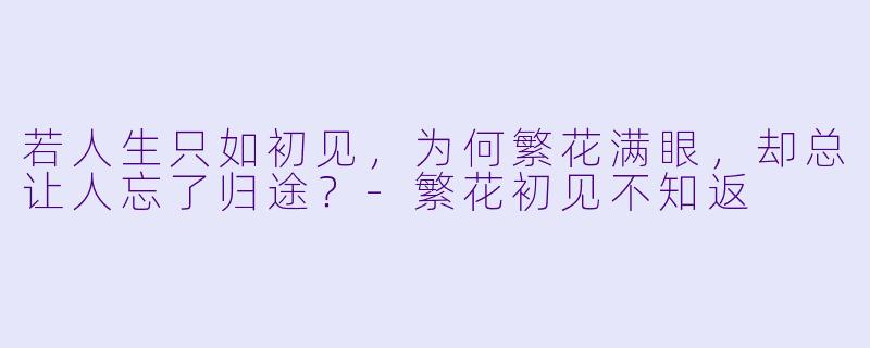 若人生只如初见，为何繁花满眼，却总让人忘了归途？-繁花初见不知返