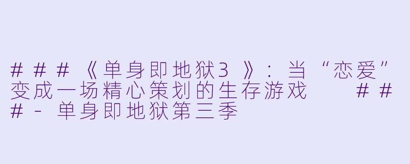 ###《单身即地狱3》:当“恋爱”变成一场精心策划的生存游戏
###-单身即地狱第三季