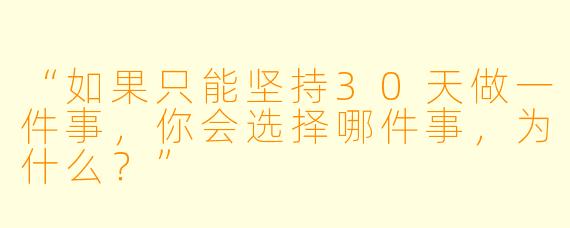 “如果只能坚持30天做一件事,你会选择哪件事,为什么?”