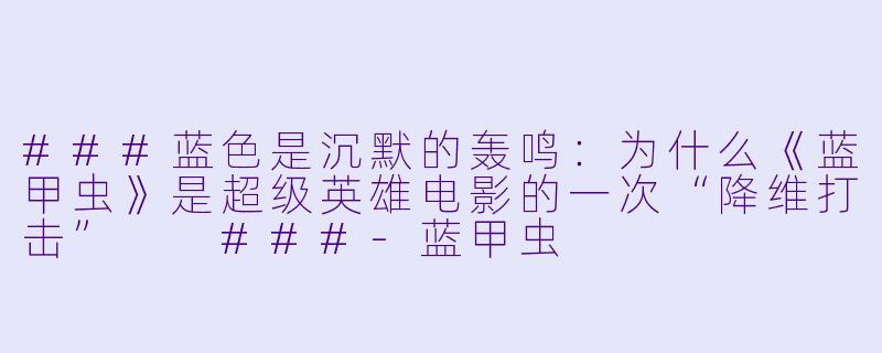 ###蓝X 是沉默的轰鸣:为什么《蓝甲虫》是超级英雄电影的一次“降维打击”
###-蓝甲虫