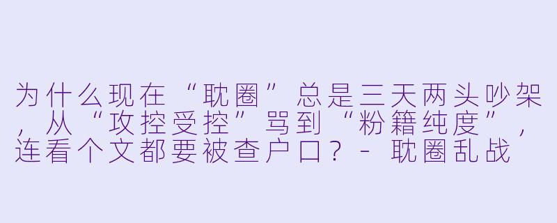 为什么现在“耽圈”总是三天两头吵架，从“攻控受控”骂到“粉籍纯度”，连看个文都要被查户口？-耽圈乱战