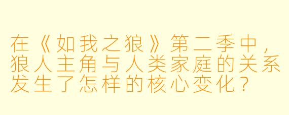 在《如我之狼》第二季中，狼人主角与人类家庭的关系发生了怎样的核心变化？