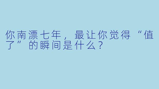你南漂七年,最让你觉得“值了”的瞬间是什么?