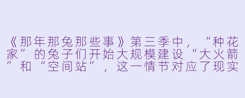《那年那兔那些事》第三季中，“种花家”的兔子们开始大规模建设“大火箭”和“空间站”，这一情节对应了现实中中国的哪些重大航天成就？为什么动画要选择用“兔子们自己动手造大火箭”而不是直接展示真实历史影像？-那年那兔那些事第三季