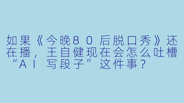 如果《今晚80后脱口秀》还在播,王自健现在会怎么吐槽“AI写段子”这件事?