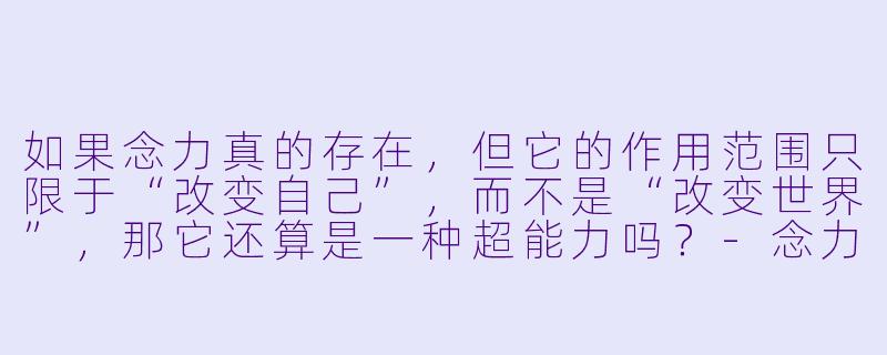如果念力真的存在,但它的作用范围只限于“改变自己”,而不是“改变世界”,那它还算是一种超能力吗?-念力