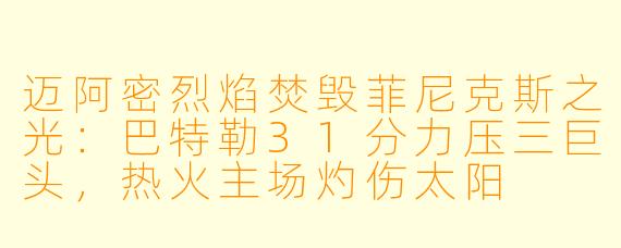迈阿密烈焰焚毁菲尼克斯之光：巴特勒31分力压三巨头，热火主场灼伤太阳