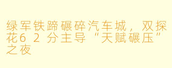 绿军铁蹄碾碎汽车城,双探花62分主导“天赋碾压”之夜