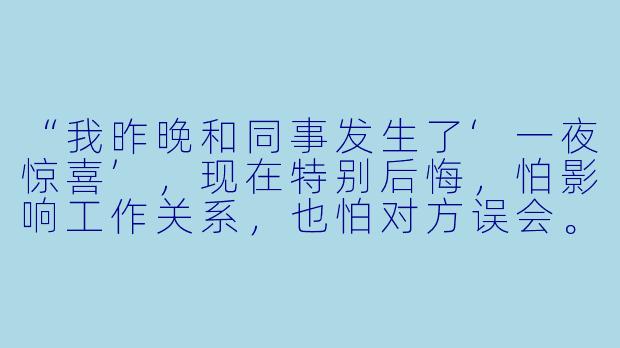 “我昨晚和同事发生了‘一夜惊喜’,现在特别后悔,怕影响工作关系,也怕对方误会。我该怎么办?”-一夜惊喜