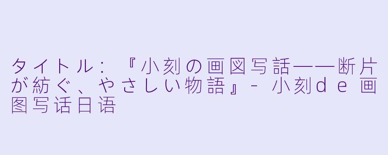 タイトル:『小刻の画図写話——断片が紡ぐ、やさしい物語』-小刻de画图写话日语