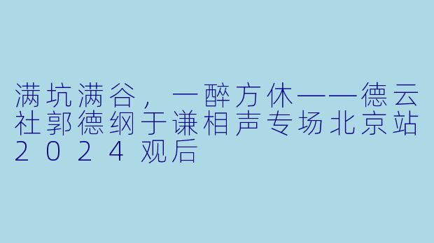 满坑满谷，一醉方休——德云社郭德纲于谦相声专场北京站2024观后