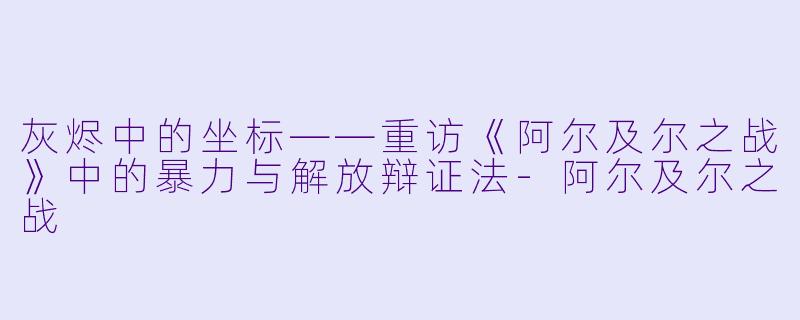 灰烬中的坐标——重访《阿尔及尔之战》中的暴力与解放辩证法-阿尔及尔之战