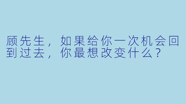顾先生，如果给你一次机会回到过去，你最想改变什么？