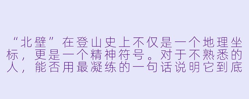 “北壁”在登山史上不仅是一个地理坐标,更是一个精神符号。对于不熟悉的人,能否用最凝练的一句话说明它到底意味着什么?-北壁