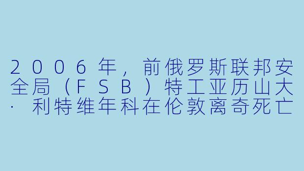 2006年,前俄罗斯联邦安全局(FSB)特工亚历山大·利特维年科在伦敦离奇死亡,其体内被检测出大量剧毒放射X 物质钋-210。英国调查结论认为此事与俄罗斯政府有关,但莫斯科始终否认。从情报与政治博弈的角度看,这起事件的核心矛盾究竟在哪里?