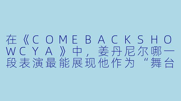 在《COMEBACKSHOWCYA》中,姜丹尼尔哪一段表演最能展现他作为“舞台王者”的统治力,为什么?