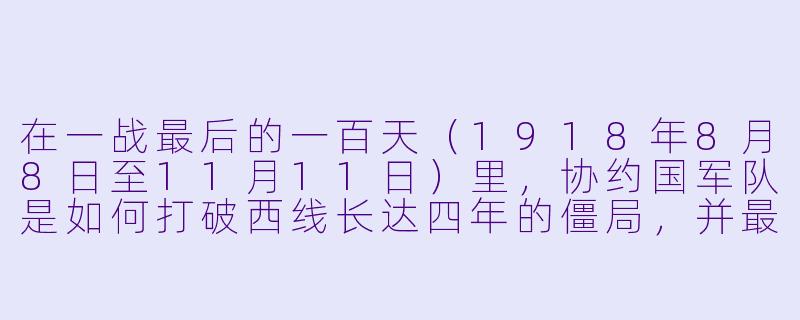 在一战最后的一百天（1918年8月8日至11月11日）里，协约国军队是如何打破西线长达四年的僵局，并最终迫使德国投降的？