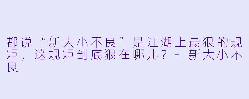都说“新大小不良”是江湖上最狠的规矩，这规矩到底狠在哪儿？-新大小不良