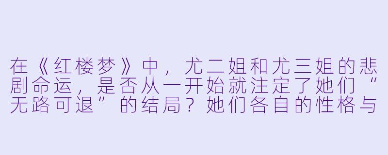 在《红楼梦》中,尤二姐和尤三姐的悲剧命运,是否从一开始就注定了她们“无路可退”的结局?她们各自的X 格与选择,在封建礼教的绞杀下,究竟有没有任何一种可能,能让她们逃出生天?-红楼梦第四部:二尤惨死