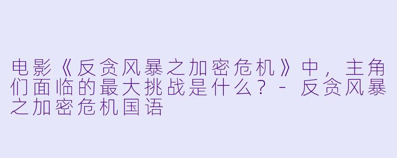 电影《反贪风暴之加密危机》中，主角们面临的最大挑战是什么？-反贪风暴之加密危机国语