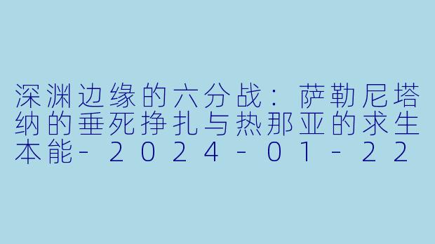 深渊边缘的六分战:萨勒尼塔纳的垂死挣扎与热那亚的求生本能-2024-01-22 意甲联赛 萨勒尼塔纳 VS 热那亚