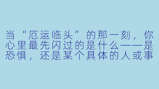 当“厄运临头”的那一刻,你心里最先闪过的是什么——是恐惧,还是某个具体的人或事?