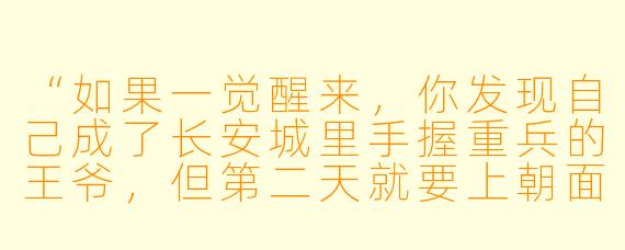 “如果一觉醒来,你发现自己成了长安城里手握重兵的王爷,但第二天就要上朝面对皇帝和满朝文武,你第一件事会做什么?”
