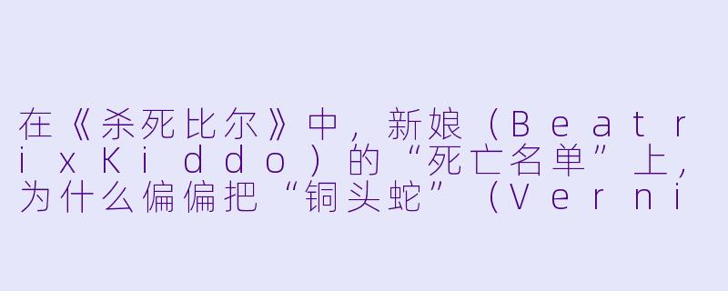 在《杀死比尔》中，新娘（BeatrixKiddo）的“死亡名单”上，为什么偏偏把“铜头蛇”（VernitaGreen）和“加州山蛇”（ElleDriver）放在最后，而把“水腹蛇”（O-RenIshii）放在第二位？这背后的逻辑是什么？