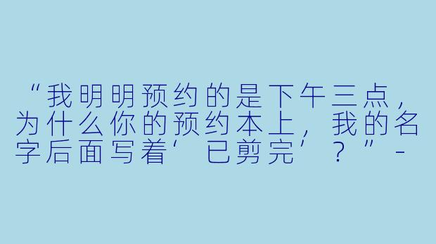 “我明明预约的是下午三点，为什么你的预约本上，我的名字后面写着‘已剪完’？”-恐怖理发店