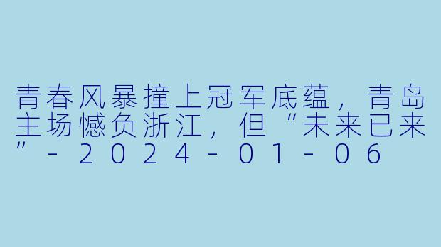 青春风暴撞上冠军底蕴，青岛主场憾负浙江，但“未来已来”-2024-01-06 CBA 青岛国信水产 VS 浙江稠州金租
