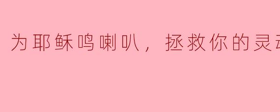为耶稣鸣喇叭，拯救你的灵魂