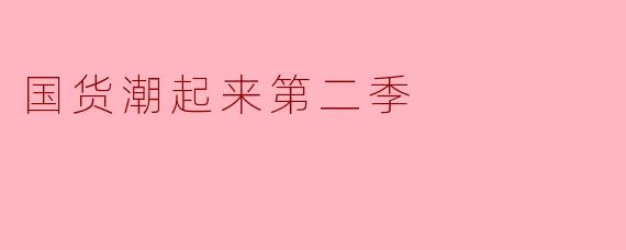 《国货潮起来》第二季相比第一季，在内容或形式上最大的升级点是什么？