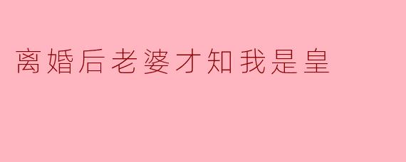 离婚后老婆才知我是皇