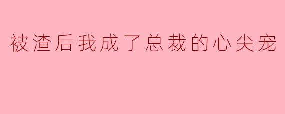 被渣后我成了总裁的心尖宠