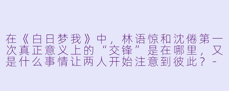 在《白日梦我》中,林语惊和沈倦第一次真正意义上的“交锋”是在哪里,又是什么事情让两人开始注意到彼此?-白日梦我